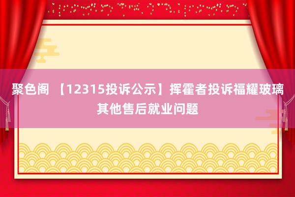 聚色阁 【12315投诉公示】挥霍者投诉福耀玻璃其他售后就业问题