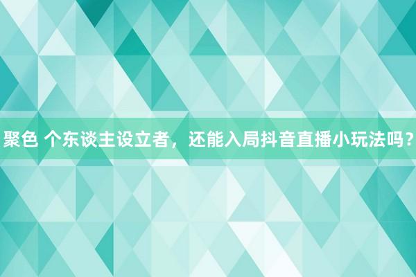 聚色 个东谈主设立者，还能入局抖音直播小玩法吗？