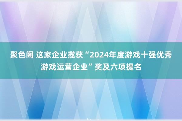 聚色阁 这家企业揽获“2024年度游戏十强优秀游戏运营企业”奖及六项提名