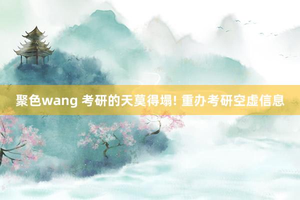 聚色wang 考研的天莫得塌! 重办考研空虚信息