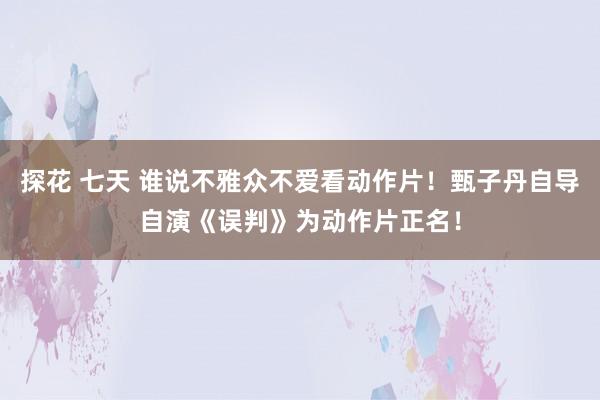 探花 七天 谁说不雅众不爱看动作片！甄子丹自导自演《误判》为动作片正名！