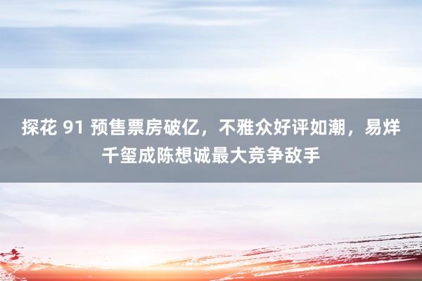 探花 91 预售票房破亿，不雅众好评如潮，易烊千玺成陈想诚最大竞争敌手