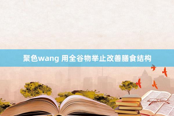 聚色wang 用全谷物举止改善膳食结构