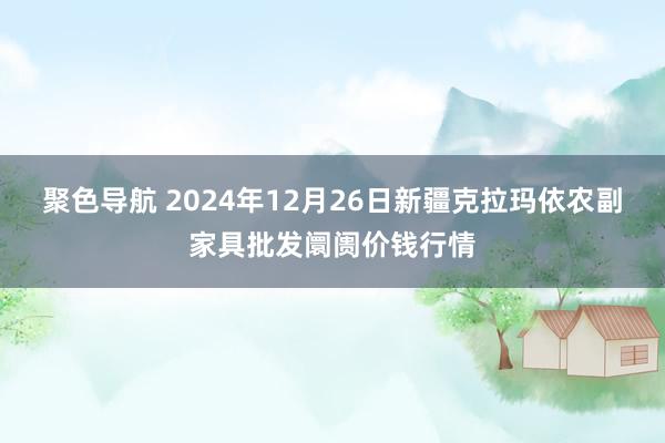 聚色导航 2024年12月26日新疆克拉玛依农副家具批发阛阓价钱行情