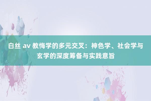 白丝 av 教悔学的多元交叉：神色学、社会学与玄学的深度筹备与实践意旨