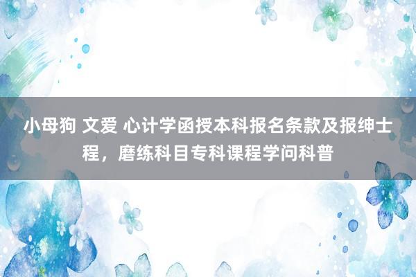 小母狗 文爱 心计学函授本科报名条款及报绅士程，磨练科目专科课程学问科普