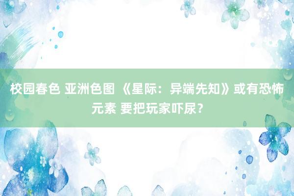 校园春色 亚洲色图 《星际：异端先知》或有恐怖元素 要把玩家吓尿？