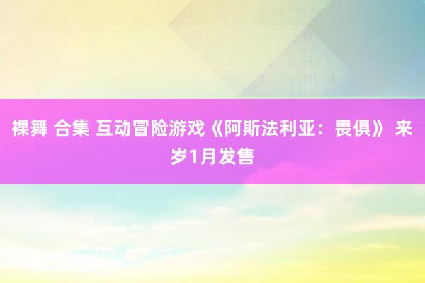 裸舞 合集 互动冒险游戏《阿斯法利亚：畏俱》 来岁1月发售