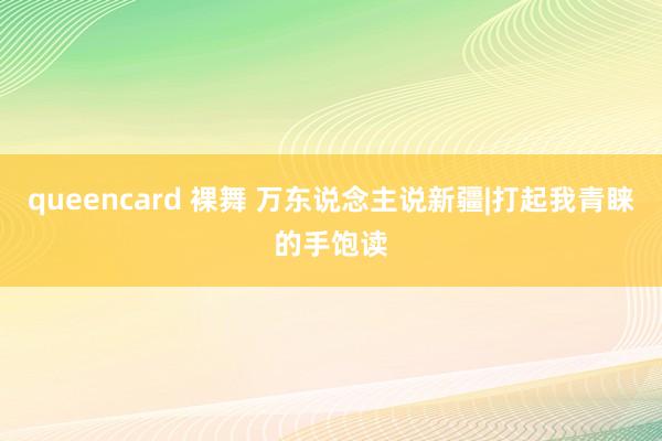 queencard 裸舞 万东说念主说新疆|打起我青睐的手饱读