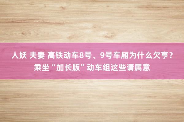 人妖 夫妻 高铁动车8号、9号车厢为什么欠亨？乘坐“加长版”动车组这些请属意