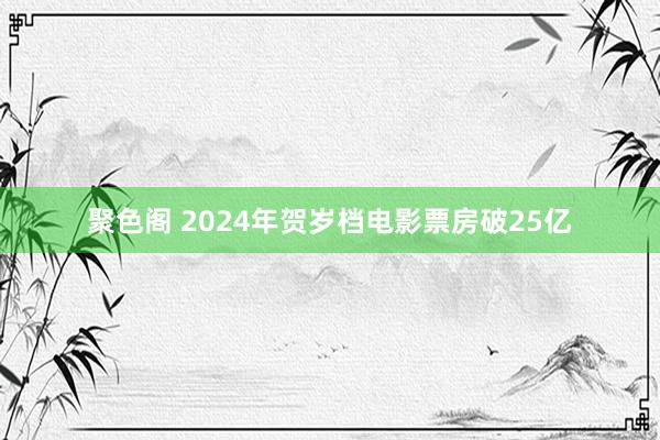 聚色阁 2024年贺岁档电影票房破25亿