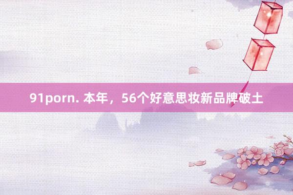 91porn. 本年，56个好意思妆新品牌破土