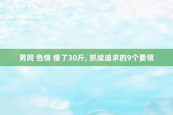 男同 色情 瘦了30斤， 抓续追求的9个要领