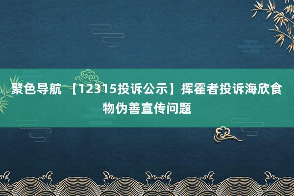 聚色导航 【12315投诉公示】挥霍者投诉海欣食物伪善宣传问题