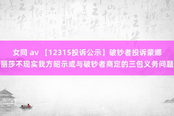 女同 av 【12315投诉公示】破钞者投诉蒙娜丽莎不现实我方昭示或与破钞者商定的三包义务问题