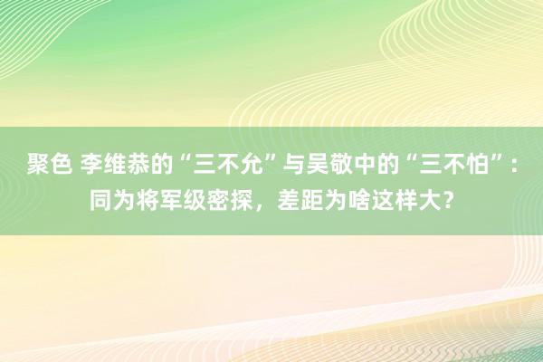 聚色 李维恭的“三不允”与吴敬中的“三不怕”：同为将军级密探，差距为啥这样大？