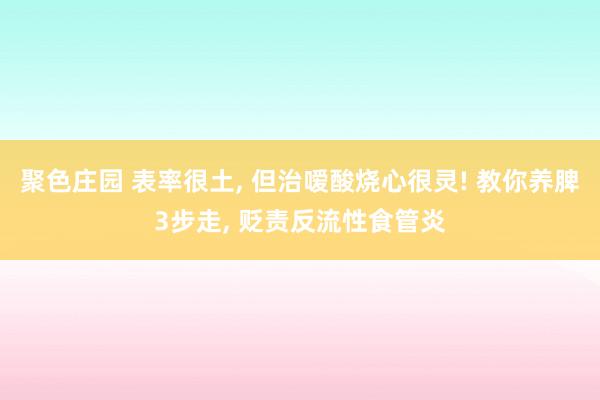 聚色庄园 表率很土， 但治嗳酸烧心很灵! 教你养脾3步走， 贬责反流性食管炎