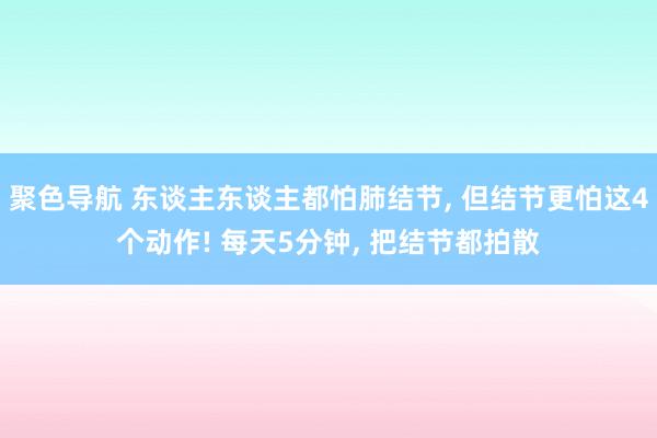 聚色导航 东谈主东谈主都怕肺结节， 但结节更怕这4个动作! 每天5分钟， 把结节都拍散