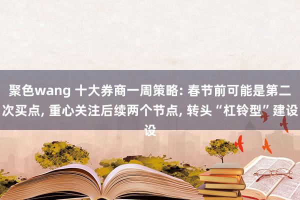 聚色wang 十大券商一周策略: 春节前可能是第二次买点， 重心关注后续两个节点， 转头“杠铃型”建设