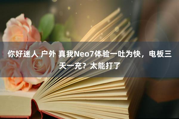 你好迷人 户外 真我Neo7体验一吐为快，电板三天一充？太能打了