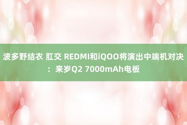 波多野结衣 肛交 REDMI和iQOO将演出中端机对决：来岁Q2 7000mAh电板