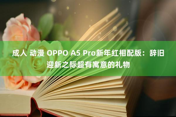 成人 动漫 OPPO A5 Pro新年红相配版：辞旧迎新之际超有寓意的礼物