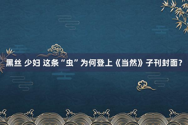 黑丝 少妇 这条“虫”为何登上《当然》子刊封面？