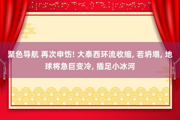 聚色导航 再次申饬! 大泰西环流收缩， 若坍塌， 地球将急巨变冷， 插足小冰河