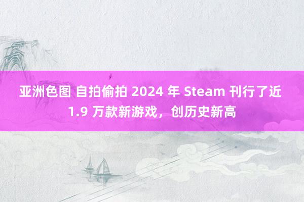 亚洲色图 自拍偷拍 2024 年 Steam 刊行了近 1.9 万款新游戏，创历史新高