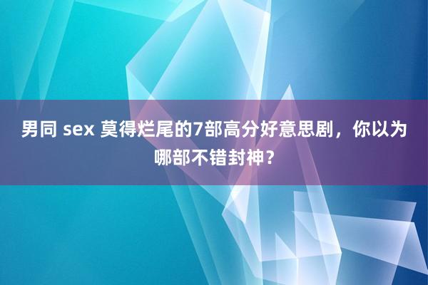 男同 sex 莫得烂尾的7部高分好意思剧，你以为哪部不错封神？