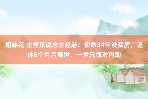 姐妹花 主捏东说念主赵赫：使命34年没买房，退休6个月后离世，一世只愧对内助