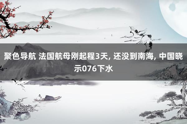 聚色导航 法国航母刚起程3天， 还没到南海， 中国晓示076下水