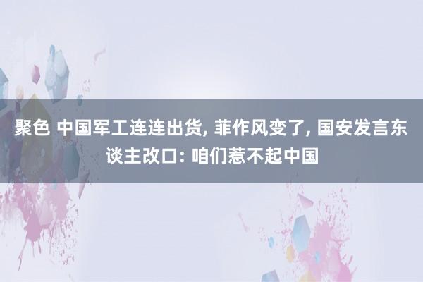 聚色 中国军工连连出货， 菲作风变了， 国安发言东谈主改口: 咱们惹不起中国