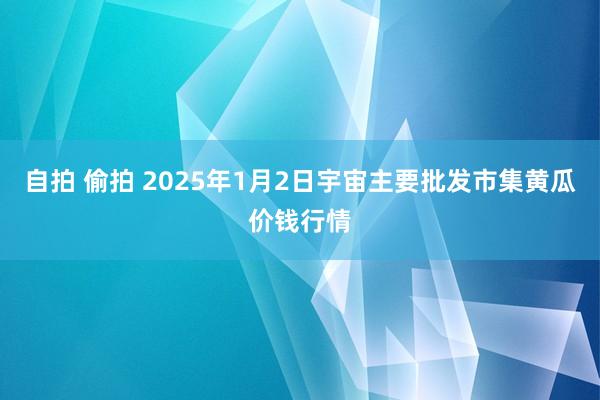 自拍 偷拍 2025年1月2日宇宙主要批发市集黄瓜价钱行情