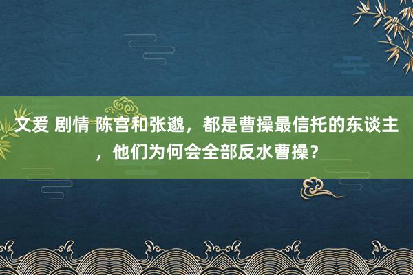 文爱 剧情 陈宫和张邈，都是曹操最信托的东谈主，他们为何会全部反水曹操？