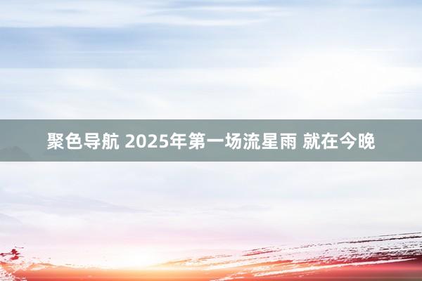 聚色导航 2025年第一场流星雨 就在今晚