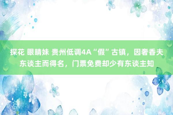 探花 眼睛妹 贵州低调4A“假”古镇，因奢香夫东谈主而得名，门票免费却少有东谈主知