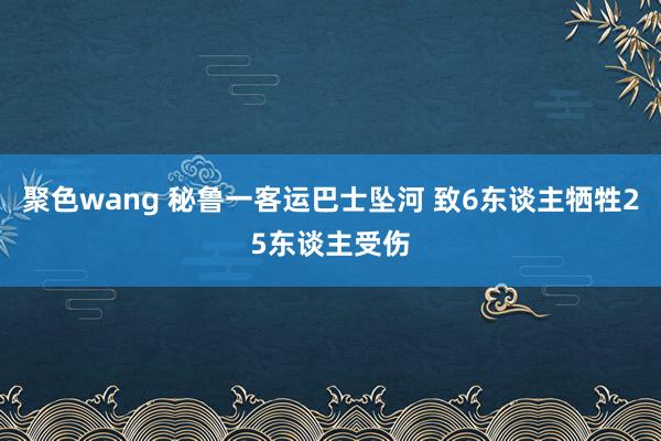 聚色wang 秘鲁一客运巴士坠河 致6东谈主牺牲25东谈主受伤