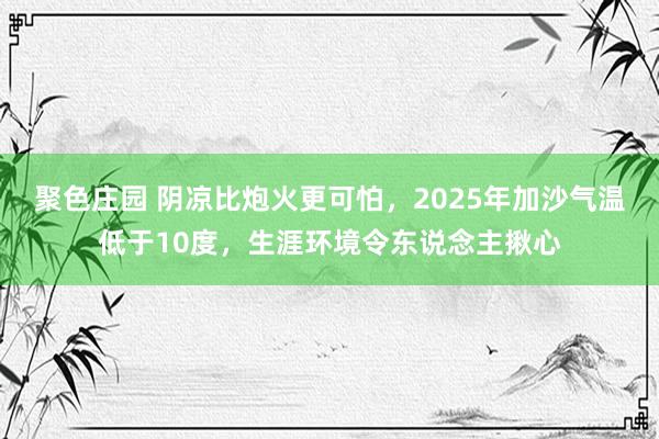 聚色庄园 阴凉比炮火更可怕，2025年加沙气温低于10度，生涯环境令东说念主揪心