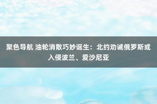 聚色导航 油轮消散巧妙诞生：北约劝诫俄罗斯或入侵波兰、爱沙尼亚