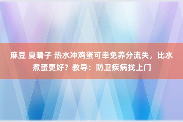 麻豆 夏晴子 热水冲鸡蛋可幸免养分流失，比水煮蛋更好？教导：防卫疾病找上门