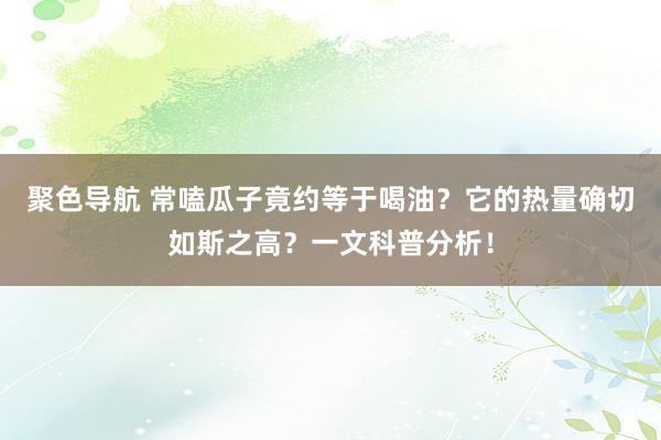 聚色导航 常嗑瓜子竟约等于喝油？它的热量确切如斯之高？一文科普分析！