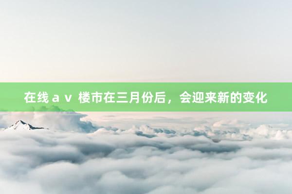 在线ａｖ 楼市在三月份后，会迎来新的变化