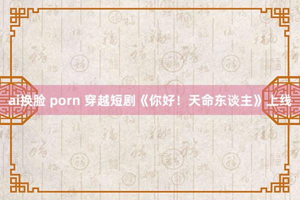 ai换脸 porn 穿越短剧《你好！天命东谈主》上线