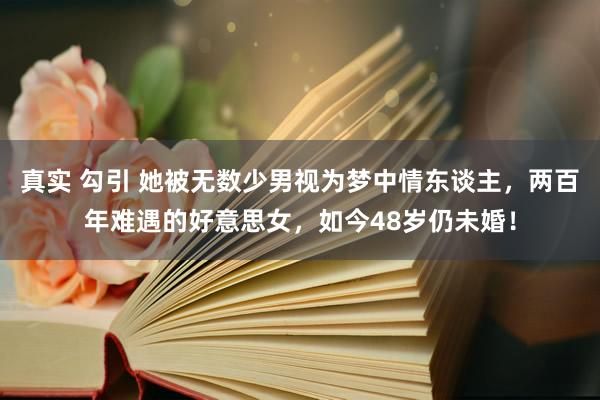 真实 勾引 她被无数少男视为梦中情东谈主，两百年难遇的好意思女，如今48岁仍未婚！