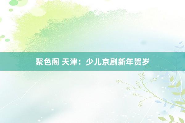 聚色阁 天津：少儿京剧新年贺岁