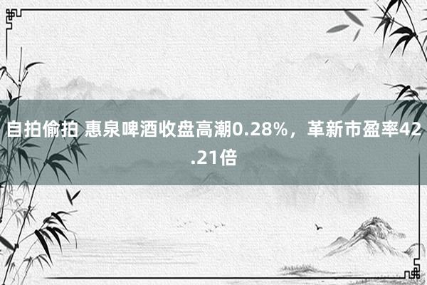 自拍偷拍 惠泉啤酒收盘高潮0.28%，革新市盈率42.21倍