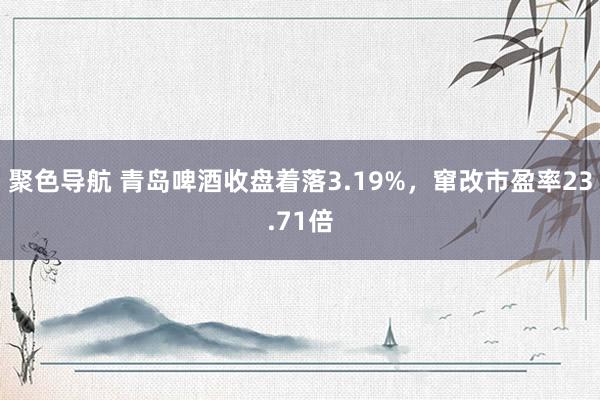 聚色导航 青岛啤酒收盘着落3.19%，窜改市盈率23.71倍