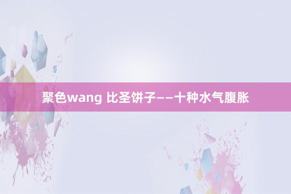 聚色wang 比圣饼子——十种水气腹胀