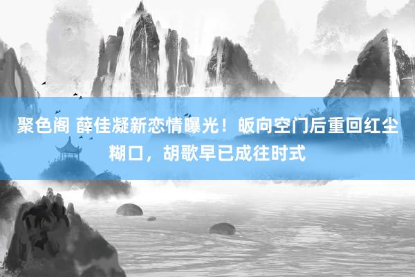 聚色阁 薛佳凝新恋情曝光！皈向空门后重回红尘糊口，胡歌早已成往时式